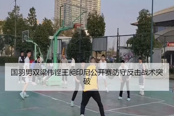 国羽男双梁伟铿王昶印尼公开赛防守反击战术突破