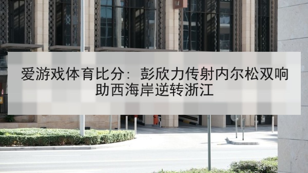 爱游戏体育比分: 彭欣力传射内尔松双响助西海岸逆转浙江 爱游戏体育比分: 彭欣力传射内尔松双响助西海岸逆转浙江