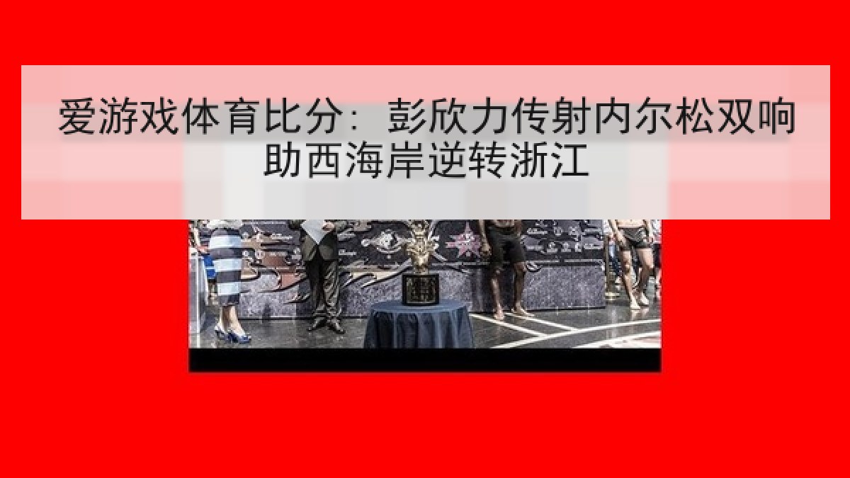 爱游戏体育比分: 彭欣力传射内尔松双响助西海岸逆转浙江