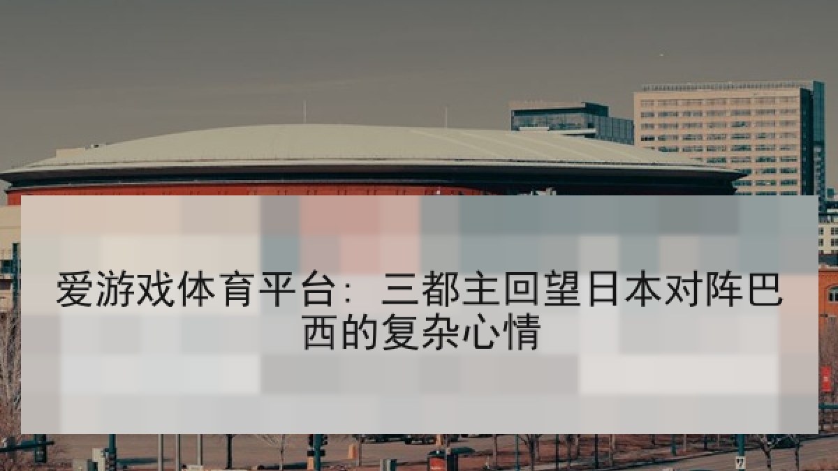 爱游戏体育平台: 三都主回望日本对阵巴西的复杂心情