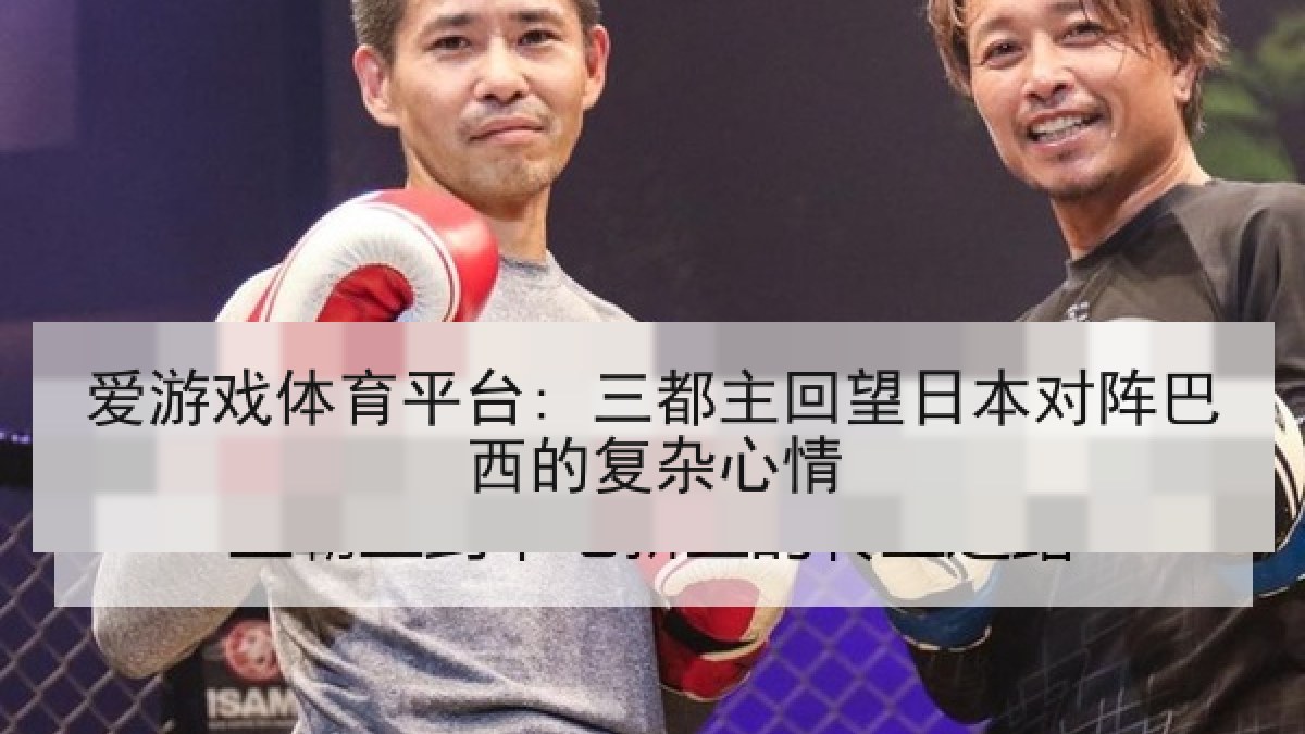 爱游戏体育平台: 三都主回望日本对阵巴西的复杂心情