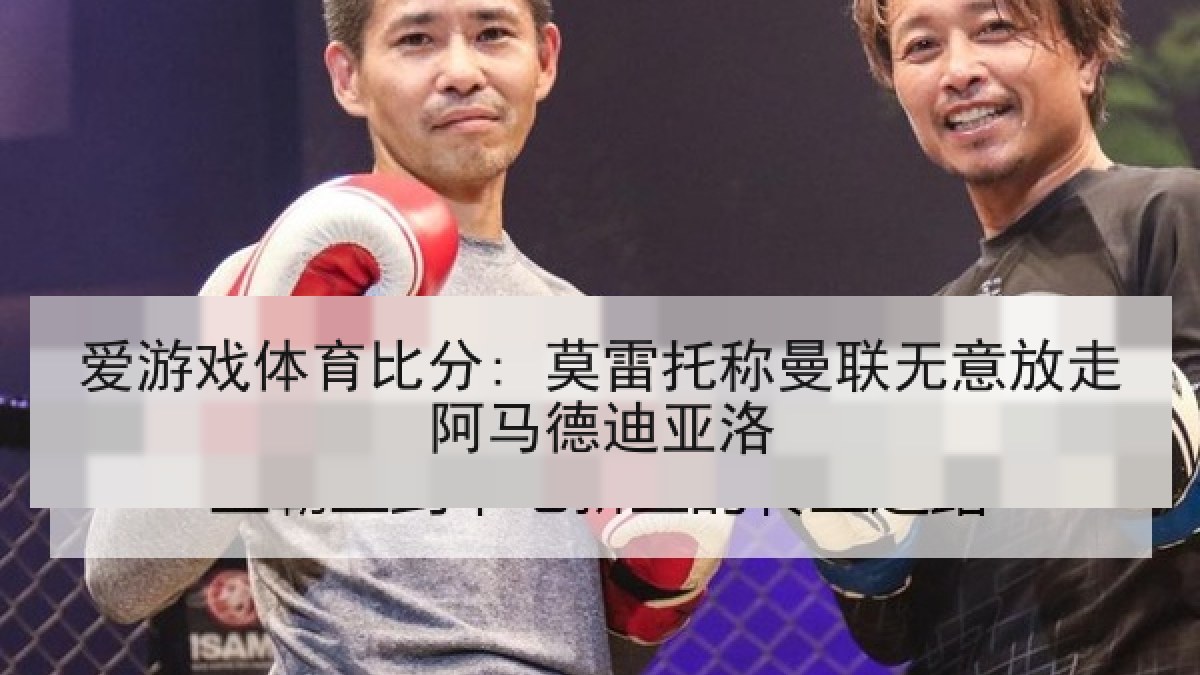 爱游戏体育比分: 莫雷托称曼联无意放走阿马德迪亚洛