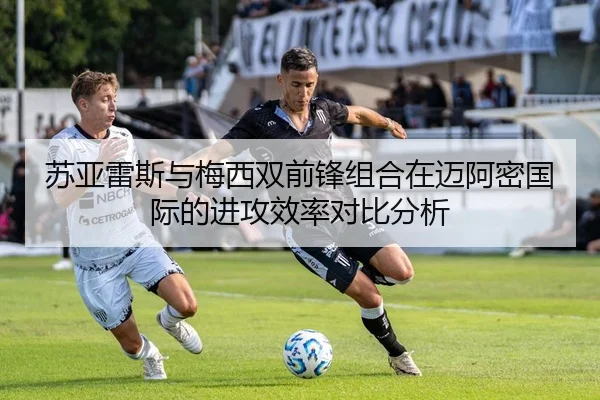 苏亚雷斯与梅西双前锋组合在迈阿密国际的进攻效率对比分析