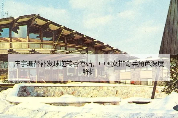 庄宇珊替补发球逆转香港站，中国女排奇兵角色深度解析