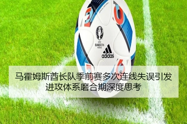 马霍姆斯酋长队季前赛多次连线失误引发进攻体系磨合期深度思考