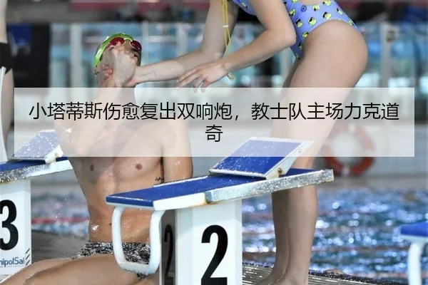 小塔蒂斯伤愈复出双响炮，教士队主场力克道奇