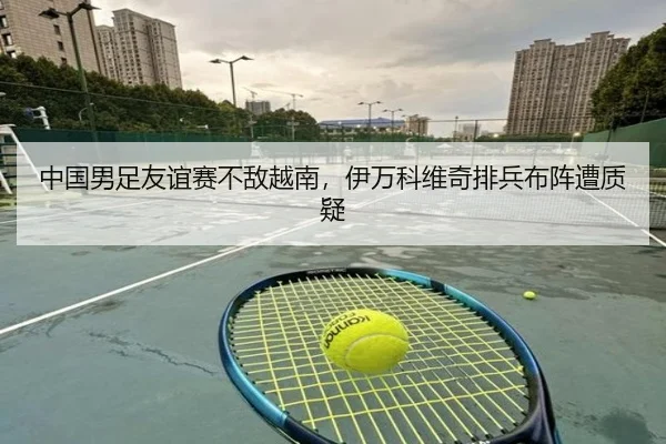 中国男足友谊赛不敌越南，伊万科维奇排兵布阵遭质疑
