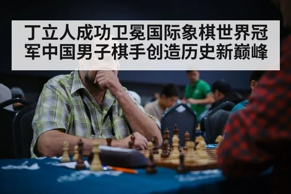 丁立人成功卫冕国际象棋世界冠军中国男子棋手创造历史新巅峰