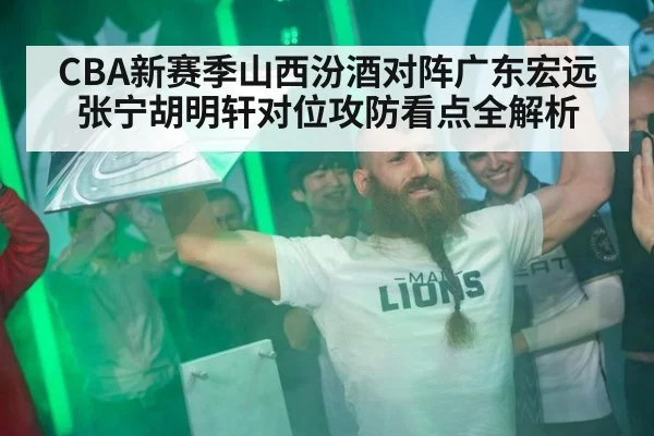 CBA新赛季山西汾酒对阵广东宏远张宁胡明轩对位攻防看点全解析